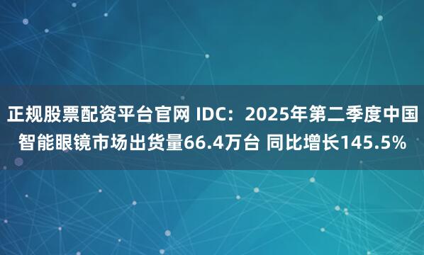 正规股票配资平台官网 IDC:2025年第二季度中国智能眼镜市场出货量66.4万台 同比增长145.5%