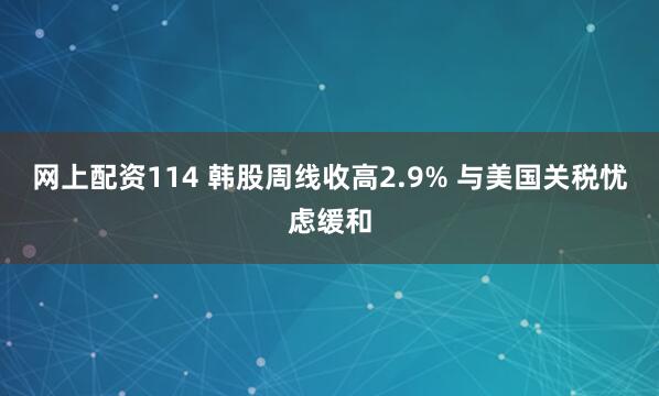 网上配资114 韩股周线收高2.9% 与美国关税忧虑缓和
