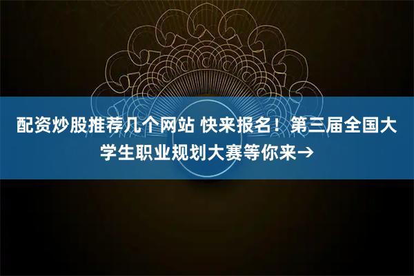 配资炒股推荐几个网站 快来报名!第三届全国大学生职业规划大赛等你来→