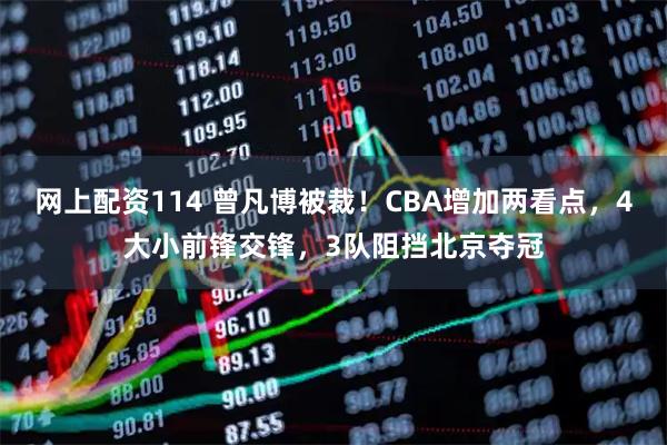 网上配资114 曾凡博被裁！CBA增加两看点，4大小前锋交锋，3队阻挡北京夺冠