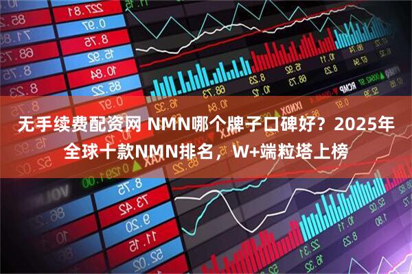 无手续费配资网 NMN哪个牌子口碑好?2025年全球十款NMN排名,W+端粒塔上榜