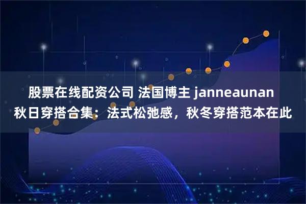 股票在线配资公司 法国博主 janneaunan 秋日穿搭合集:法式松弛感,秋冬穿搭范本在此