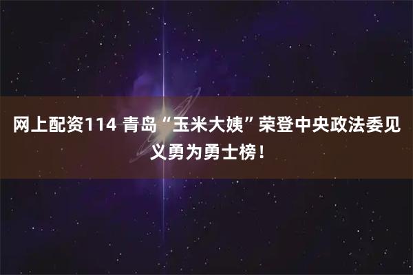 网上配资114 青岛“玉米大姨”荣登中央政法委见义勇为勇士榜!