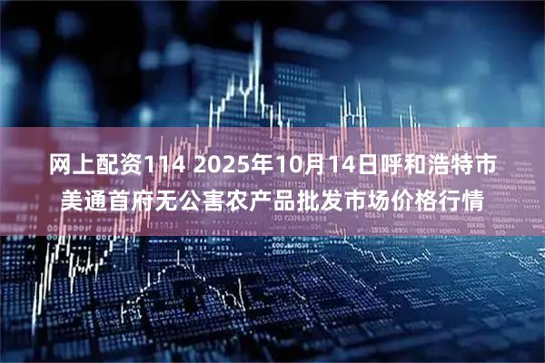 网上配资114 2025年10月14日呼和浩特市美通首府无公害农产品批发市场价格行情