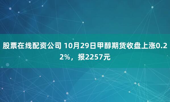 股票在线配资公司 10月29日甲醇期货收盘上涨0.22%，报2257元