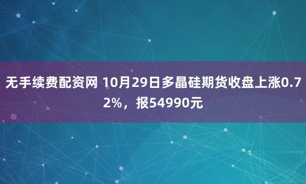 无手续费配资网 10月29日多晶硅期货收盘上涨0.72%，报54990元