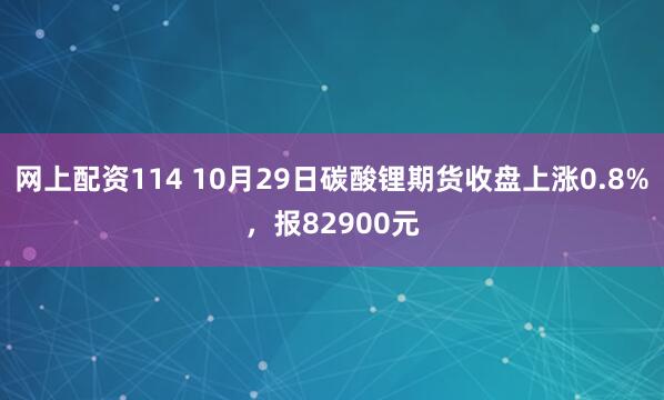 网上配资114 10月29日碳酸锂期货收盘上涨0.8%，报82900元