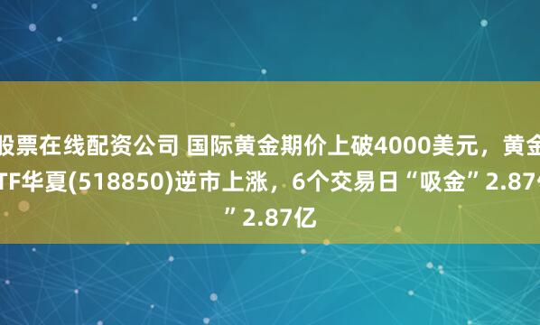 股票在线配资公司 国际黄金期价上破4000美元，黄金ETF华夏(518850)逆市上涨，6个交易日“吸金”2.87亿