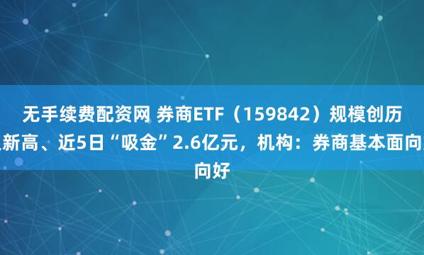 无手续费配资网 券商ETF（159842）规模创历史新高、近5日“吸金”2.6亿元，机构：券商基本面向好