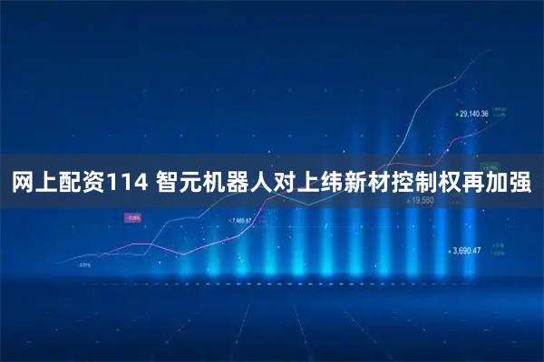 网上配资114 智元机器人对上纬新材控制权再加强