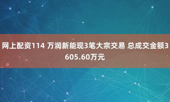 网上配资114 万润新能现3笔大宗交易 总成交金额3605.60万元