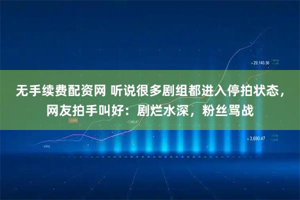 无手续费配资网 听说很多剧组都进入停拍状态,网友拍手叫好:剧烂水深,粉丝骂战