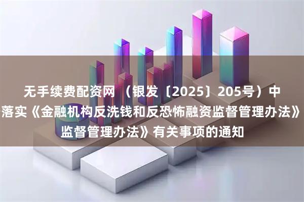无手续费配资网 （银发〔2025〕205号）中国人民银行关于落实《金融机构反洗钱和反恐怖融资监督管理办法》有关事项的通知