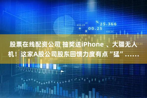 股票在线配资公司 抽奖送iPhone 、大疆无人机！这家A股公司股东回馈力度有点“猛”……