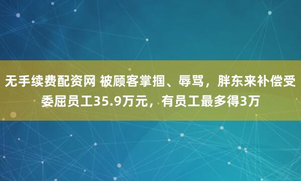 无手续费配资网 被顾客掌掴、辱骂,胖东来补偿受委屈员工35.9万元,有员工最多得3万