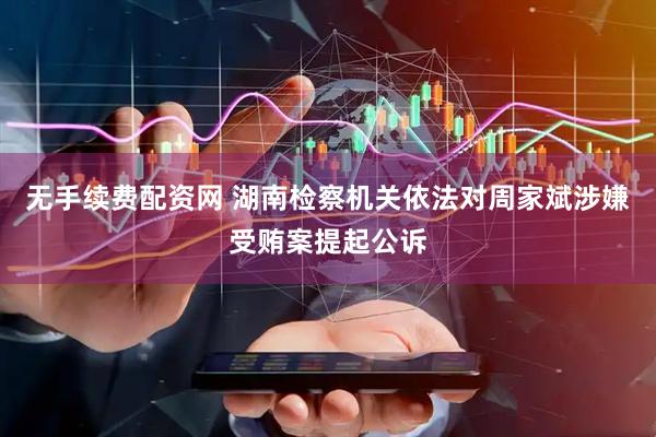 无手续费配资网 湖南检察机关依法对周家斌涉嫌受贿案提起公诉