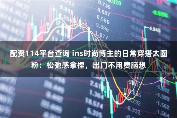 配资114平台查询 ins时尚博主的日常穿搭太圈粉：松弛感拿捏，出门不用费脑想