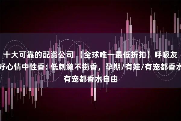 十大可靠的配资公司 【全球唯一最低折扣】呼吸友好的好心情中性香: 低刺激不街香,孕期/有娃/有宠都香水自由