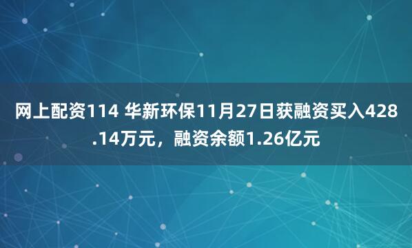 网上配资114 华新环保11月27日获融资买入428.14万元,融资余额1.26亿元