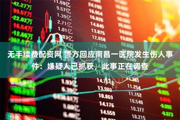 无手续费配资网 警方回应南昌一医院发生伤人事件:嫌疑人已抓获,此事正在调查